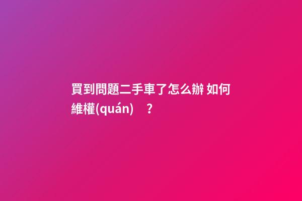 買到問題二手車了怎么辦 如何維權(quán)？